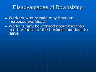 DDiissaaddvvaannttaaggeess ooff DDoowwnnssiizziinngg 
 WWoorrkkeerrss wwhhoo rreemmaaiinn mmaayy hhaavvee aann 
iinnccrreeaasseedd wwoorrkkllooaadd 
 WWoorrkkeerrss mmaayy bbee wwoorrrriieedd aabboouutt tthheeiirr jjoobb 
aanndd tthhee ffuuttuurree ooff tthhee bbuussiinneessss aanndd llooookk ttoo 
lleeaavvee 
 