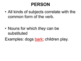 PERSON
• All kinds of subjects correlate with the
common form of the verb.
• Nouns for which they can be
substituted
Examples: dogs bark; children play.
 