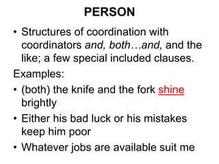 PERSON
• Structures of coordination with
coordinators and, both…and, and the
like; a few special included clauses.
Examples:
• (both) the knife and the fork shine
brightly
• Either his bad luck or his mistakes
keep him poor
• Whatever jobs are available suit me
 
