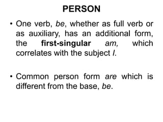 PERSON
• One verb, be, whether as full verb or
as auxiliary, has an additional form,
the first-singular am, which
correlates with the subject I.
• Common person form are which is
different from the base, be.
 