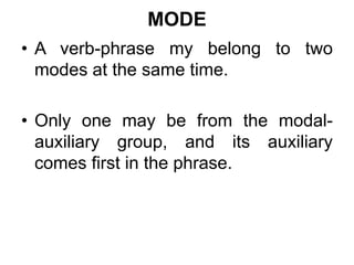 MODE
• A verb-phrase my belong to two
modes at the same time.
• Only one may be from the modal-
auxiliary group, and its auxiliary
comes first in the phrase.
 