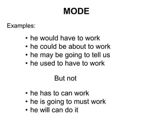 • he would have to work
• he could be about to work
• he may be going to tell us
• he used to have to work
But not
• he has to can work
• he is going to must work
• he will can do it
MODE
Examples:
 