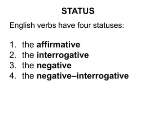 STATUS
English verbs have four statuses:
1. the affirmative
2. the interrogative
3. the negative
4. the negative–interrogative
 