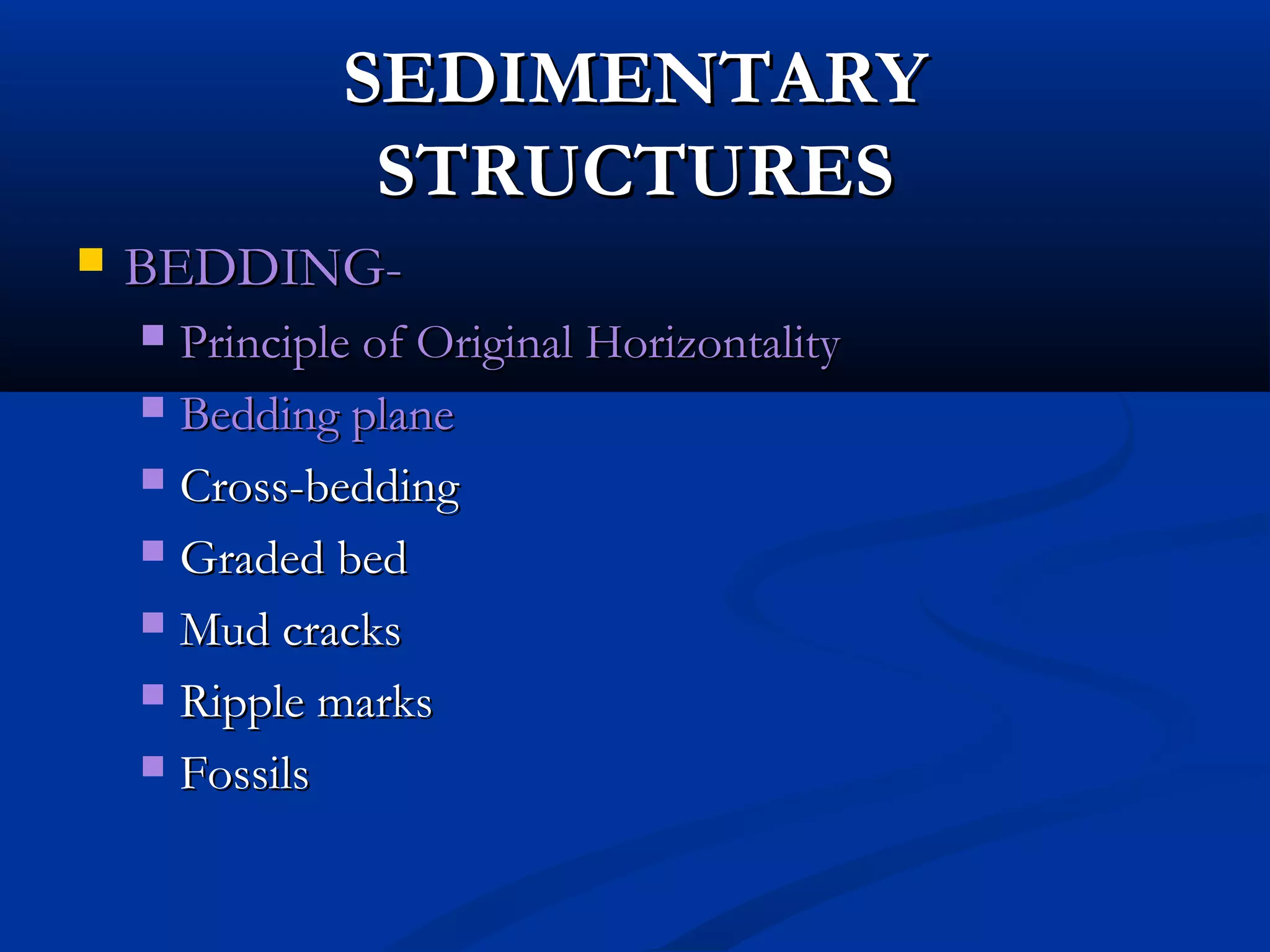 SEDIMENTARYSEDIMENTARY
STRUCTURESSTRUCTURES
 BEDDING-BEDDING-
 Principle of Original HorizontalityPrinciple of Original Horizontality
 Bedding planeBedding plane
 Cross-beddingCross-bedding
 Graded bedGraded bed
 Mud cracksMud cracks
 Ripple marksRipple marks
 FossilsFossils
 