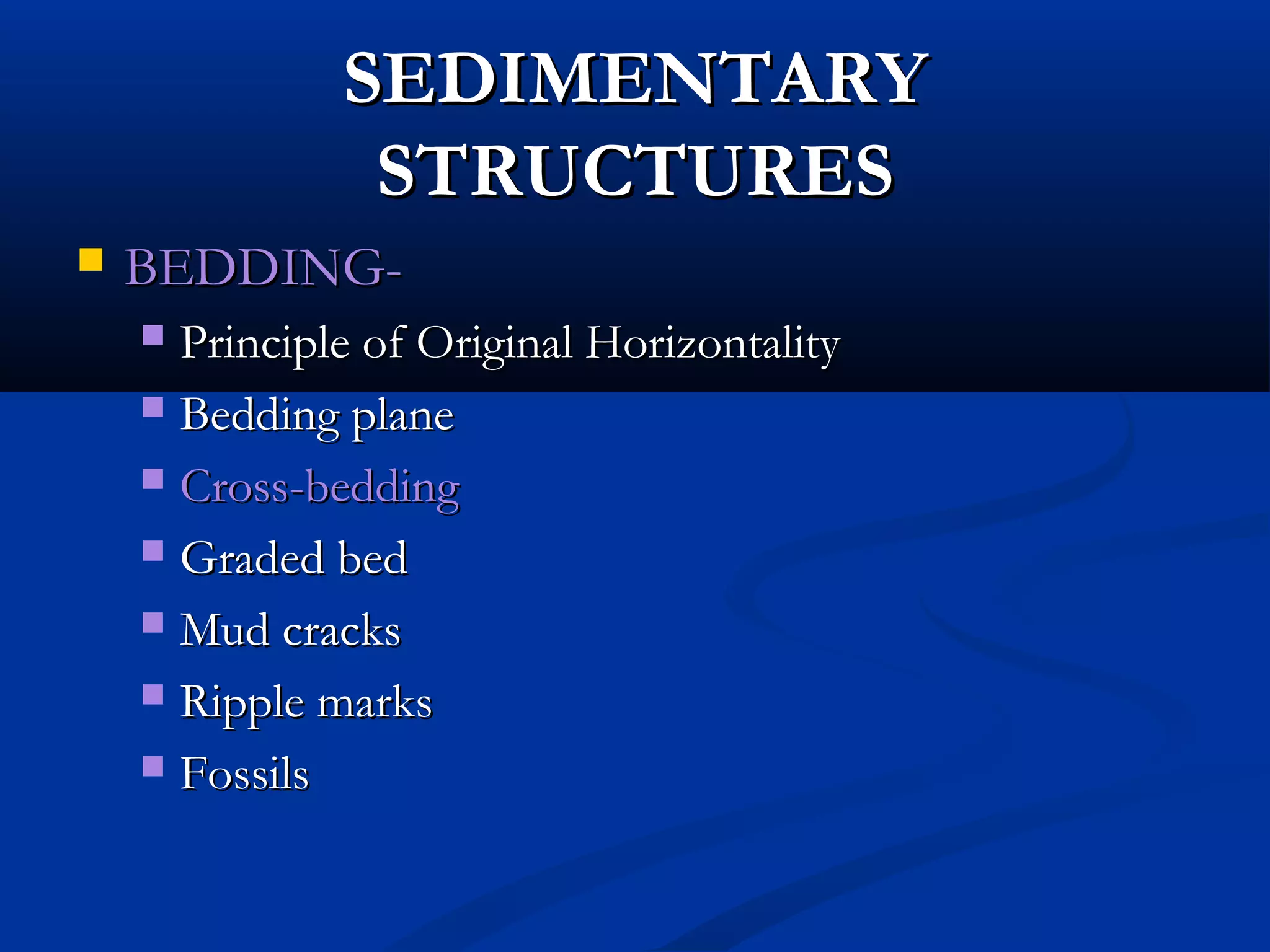 SEDIMENTARYSEDIMENTARY
STRUCTURESSTRUCTURES
 BEDDING-BEDDING-
 Principle of Original HorizontalityPrinciple of Original Horizontality
 Bedding planeBedding plane
 Cross-beddingCross-bedding
 Graded bedGraded bed
 Mud cracksMud cracks
 Ripple marksRipple marks
 FossilsFossils
 