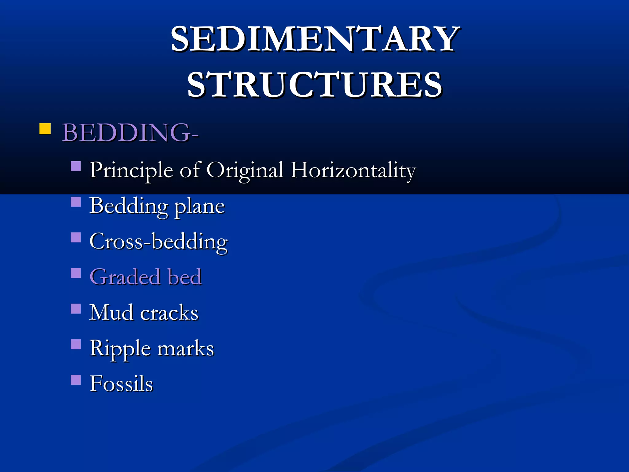 SEDIMENTARYSEDIMENTARY
STRUCTURESSTRUCTURES
 BEDDING-BEDDING-
 Principle of Original HorizontalityPrinciple of Original Horizontality
 Bedding planeBedding plane
 Cross-beddingCross-bedding
 Graded bedGraded bed
 Mud cracksMud cracks
 Ripple marksRipple marks
 FossilsFossils
 