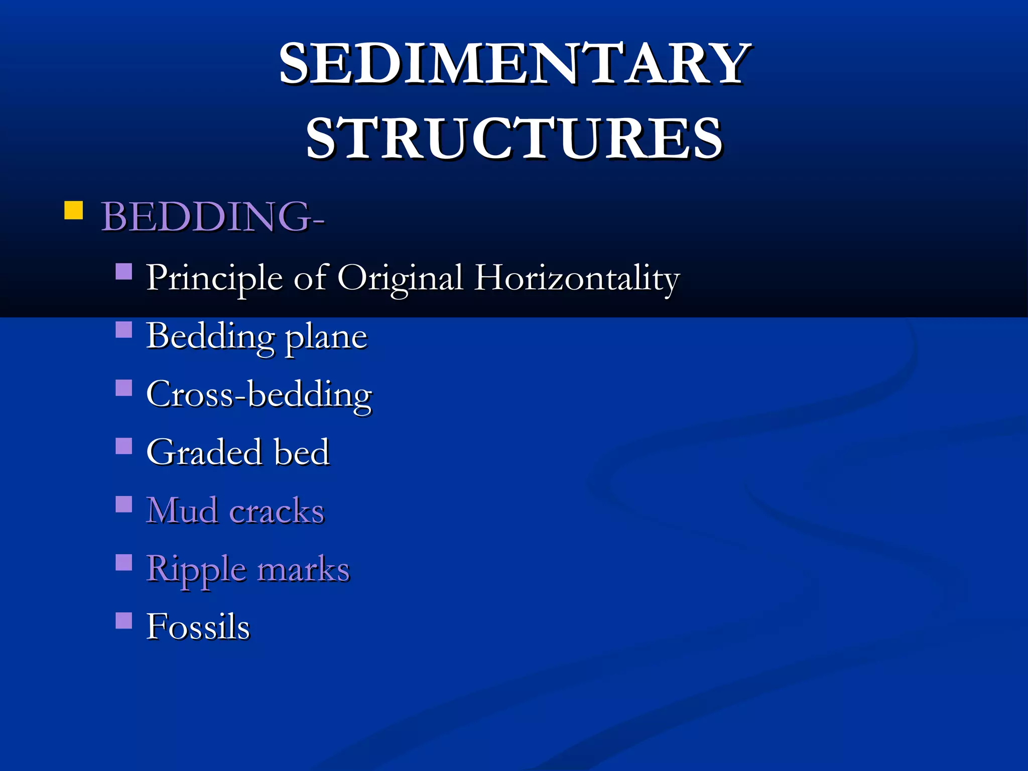 SEDIMENTARYSEDIMENTARY
STRUCTURESSTRUCTURES
 BEDDING-BEDDING-
 Principle of Original HorizontalityPrinciple of Original Horizontality
 Bedding planeBedding plane
 Cross-beddingCross-bedding
 Graded bedGraded bed
 Mud cracksMud cracks
 Ripple marksRipple marks
 FossilsFossils
 