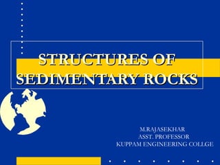 STRUCTURES OFSTRUCTURES OF
SEDIMENTARY ROCKSSEDIMENTARY ROCKS
M.RAJASEKHAR
ASST. PROFESSOR
KUPPAM ENGINEERING COLLGE
 