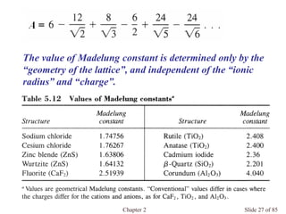 Chapter 2 Slide 27 of 85
The value of Madelung constant is determined only by the
“geometry of the lattice”, and independent of the “ionic
radius” and “charge”.
 