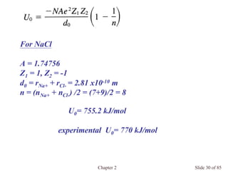 Chapter 2 Slide 30 of 85
For NaCl
A = 1.74756
Z1 = 1, Z2 = -1
d0 = rNa+ + rCl- = 2.81 x10-10 m
n = (nNa+ + nCl-) /2 = (7+9)/2 = 8
⇒ U0= 755.2 kJ/mol
experimental U0= 770 kJ/mol
 