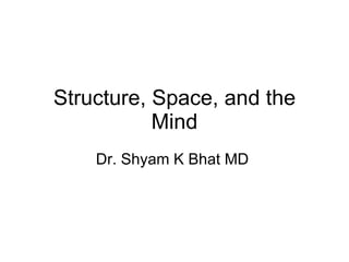 Structure, Space, and the Mind Dr. Shyam K Bhat MD  