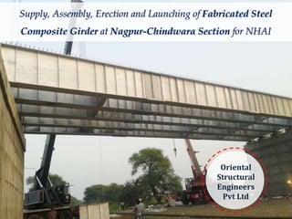 Supply, Assembly, Erection and Launching of Fabricated Steel 
Composite Girder at Nagpur-Chindwara Section for NHAI 
Oriental 
Structural 
Engineers 
Pvt Ltd 
www.spacechemgroup.com | www.spacechemengineers.com | www.steelgirdersindia.com 
 