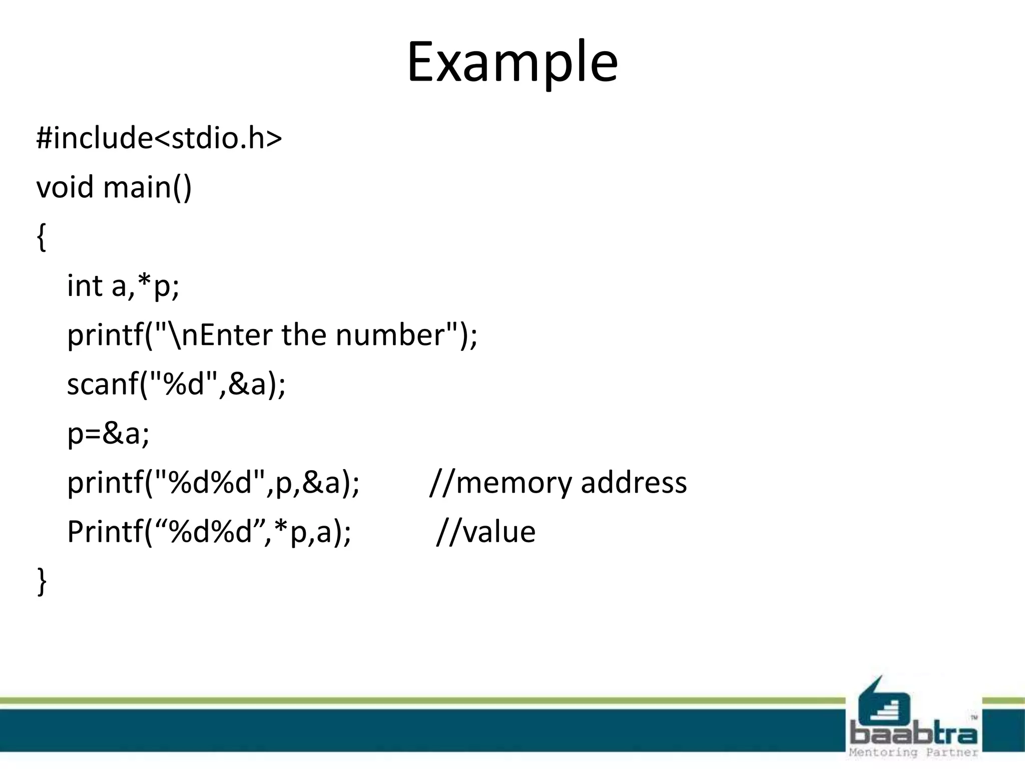 Example #include<stdio.h> void main() { int a,*p; printf("nEnter the number"); scanf("%d",&a); p=&a; printf("%d%d",p,&a); //memory address Printf(“%d%d”,*p,a); //value }