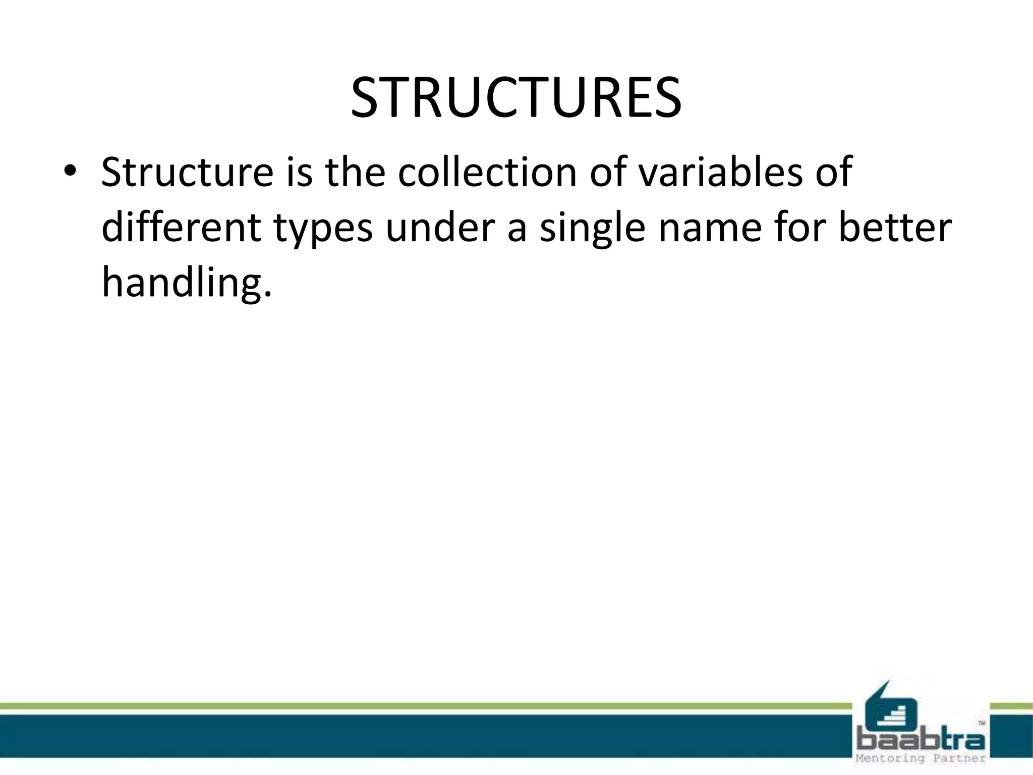 STRUCTURES • Structure is the collection of variables of different types under a single name for better handling.