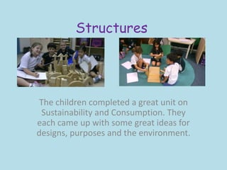 Structures




 The children completed a great unit on
 Sustainability and Consumption. They
each came up with some great ideas for
designs, purposes and the environment.
 