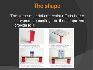 The shape
The same material can resist efforts better
or worse depending on the shape we
provide to it.
 