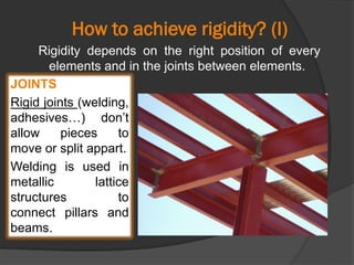 How to achieve rigidity? (I)
Rigidity depends on the right position of every
elements and in the joints between elements.
JOINTS
Rigid joints (welding,
adhesives…) don’t
allow pieces to
move or split appart.
Welding is used in
metallic lattice
structures to
connect pillars and
beams.
.
 