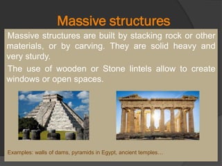 Massive structures
Massive structures are built by stacking rock or other
materials, or by carving. They are solid heavy and
very sturdy.
The use of wooden or Stone lintels allow to create
windows or open spaces.
Examples: walls of dams, pyramids in Egypt, ancient temples…
 