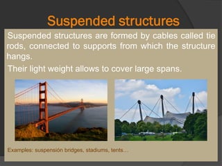 Suspended structures
Suspended structures are formed by cables called tie
rods, connected to supports from which the structure
hangs.
Their light weight allows to cover large spans.
Examples: suspensión bridges, stadiums, tents…
 