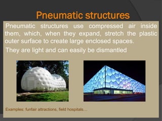 Pneumatic structures
Pneumatic structures use compressed air inside
them, which, when they expand, stretch the plastic
outer surface to create large enclosed spaces.
They are light and can easily be dismantled
Examples: funfair attractions, field hospitals…
 