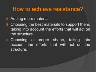 How to achieve resistance?
 Adding more material
 Choosing the best materials to support them,
taking into account the efforts that will act on
the structure.
 Choosing a proper shape, taking into
account the efforts that will act on the
structure.
 