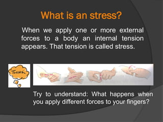 What is an stress?
Try to understand: What happens when
you apply different forces to your fingers?
When we apply one or more external
forces to a body an internal tension
appears. That tension is called stress.
 