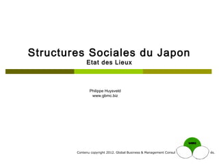 Structures Sociales du Japon
             Etat des Lieux



               Philippe Huysveld
                www.gbmc.biz




        Contenu copyright 2012. Global Business & Management Consulting. Tous droits réservés.
 