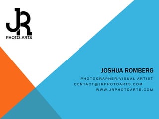 JOSHUA ROMBERG
PHOTOGRAPHER/VISUAL ARTIST
C O N TA C T @ J R P H O T O A R T S . C O M
WWW.JRPHOTOARTS.COM

 