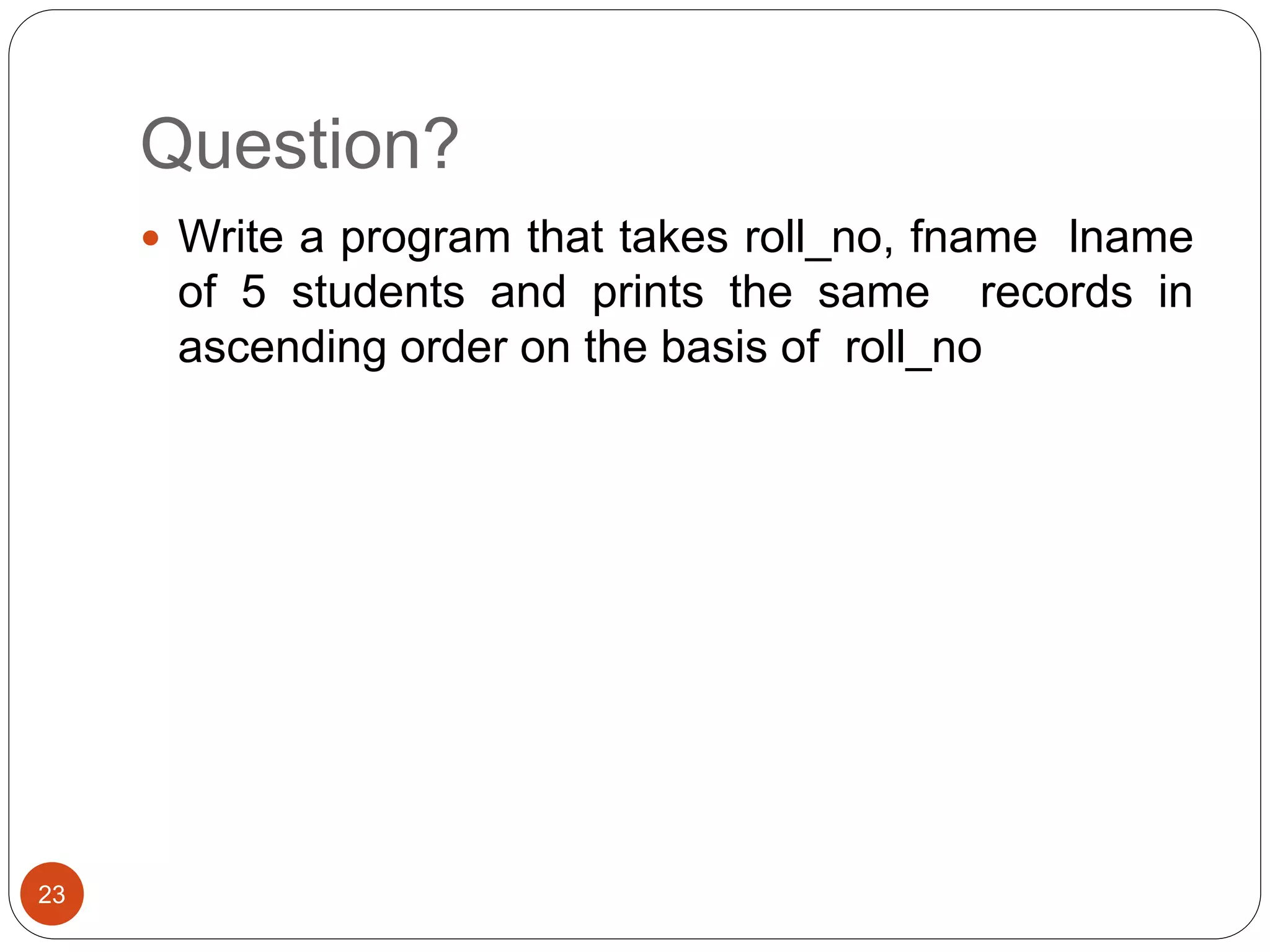 Question?
23
 Write a program that takes roll_no, fname lname
of 5 students and prints the same records in
ascending order on the basis of roll_no
 