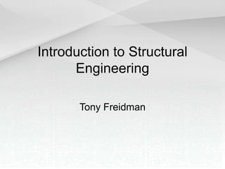 Introduction to Structural
Engineering
Tony Freidman
 