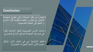 8
•‫العمارة‬‫من‬‫اكثر‬‫المجاالت‬‫التي‬‫تتطرق‬‫لمعض‬‫لة‬
‫التعامل‬‫مع‬‫العلوم‬‫و‬‫التقنية‬‫المتقدمة‬‫أثناء‬‫االبداع‬
‫و‬‫التخيل‬‫في‬‫العملية‬‫التصميمية‬.
•‫تساعد‬‫األسس‬‫التصميمية‬‫للنظم‬‫اإلنشائي‬‫ة‬‫كثيرا‬
‫في‬‫حسم‬‫هذه‬‫المعضلة‬‫لصالح‬‫اإلبداع‬‫المعمار‬‫ي‬.
•‫النظم‬‫اإلنشائية‬‫هي‬‫في‬‫المقام‬‫األول‬‫تشيكل‬
‫مجسم‬‫ثالثي‬‫األبعاد‬‫للحيزات‬‫المعمارية‬.
Conclusion:
 