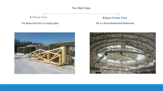 1. Planar Truss
Two Main Types
2.Space Frame Truss
A planar truss lies in a single plane. It is a three-dimensional framework
 