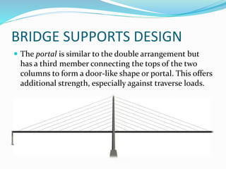 BRIDGE SUPPORTS DESIGN
 The portal is similar to the double arrangement but
has a third member connecting the tops of the two
columns to form a door-like shape or portal. This offers
additional strength, especially against traverse loads.
 