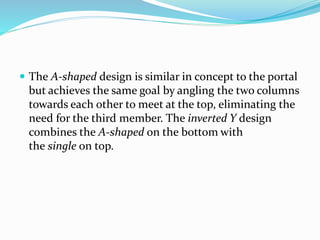  The A-shaped design is similar in concept to the portal
but achieves the same goal by angling the two columns
towards each other to meet at the top, eliminating the
need for the third member. The inverted Y design
combines the A-shaped on the bottom with
the single on top.
 