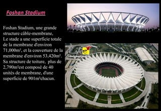 Foshan Stadium, une grande
structure câble-membrane,
Le stade a une superficie totale
de la membrane d'environ
71,000m², et la couverture de la
membrane d'environ 53,420m².
Sa structure de toiture, plus de
2,790m²est composé de 40
unités de membrane, d'une
superficie de 901m²chacun.
 