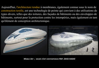Aujourd'hui, l'architecture tendue à membranes, également connue sous le nom de
construction textile, est une technologie de pointe qui convient à des utilisations de
types divers, telles que des toitures, des façades de bâtiments ou des enveloppes de
bâtiments, surtout pour la protection contre les intempéries, mais également en tant
qu'élément de conception architectonique.
MOBILE ART ; MUSÉE D’ART CONTEMPORAIN PAR ZAHA HADID
 