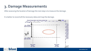 3. Damage Measurements
After assessing the location of damage the next step is to measure the damage.
It is better to record all the necessary data and map the damage.
 