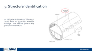 5. Structure Identification
As the general illustration of the 53-
20-00 refer to 53-21-00- Forward
fuselage. The affected panel is the
part of main structure.
 