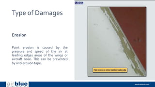 Type of Damages
Erosion
Paint erosion is caused by the
pressure and speed of the air at
leading edges areas of the wings or
aircraft nose. This can be prevented
by anti erosion tape.
 