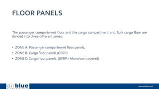 FLOOR PANELS
The passenger compartment floor and the cargo compartment and Bulk cargo floor are
divided into three different zones.
• ZONE A: Passenger compartment floor panels,
• ZONE B: Cargo floor panels (GFRP)
• ZONE C: Cargo floor panels. (GFRP+ Aluminum covered)
 