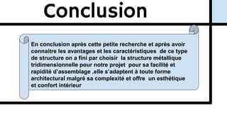 Conclusion
En conclusion après cette petite recherche et après avoir
connaitre les avantages et les caractéristiques de ce type
de structure on a fini par choisir la structure métallique
tridimensionnelle pour notre projet pour sa facilité et
rapidité d’assemblage ,elle s’adaptent à toute forme
architectural malgré sa complexité et offre un esthétique
et confort intérieur
 