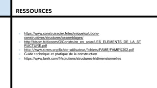 ● https://www.construiracier.fr/technique/solutions-
constructives/structures/assemblages/
● http://btscm.fr/dicocm/G/Construire_en_acier/LES_ELEMENTS_DE_LA_ST
RUCTURE.pdf
● http://www.strres.org/fichier-utilisateur/fichiers/FAME/FAME%202.pdf
● Guide technique et pratique de la construction
● https://www.lanik.com/fr/solutions/structures-tridimensionnelles
RESSOURCES
 
