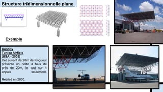 Structure tridimensionnelle plane
Exemple
Canopy
Tunica Airfield
(USA - 2005)
Cet auvent de 28m de longueur
présente un porte à faux de
près de 20m, le tout sur 4
appuis seulement.
Réalisé en 2005.
 