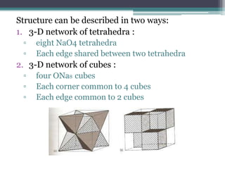 Structure can be described in two ways:
1. 3-D network of tetrahedra :
▫
▫

eight NaO4 tetrahedra
Each edge shared between two tetrahedra

2. 3-D network of cubes :
▫
▫
▫

four ONa8 cubes
Each corner common to 4 cubes
Each edge common to 2 cubes

 