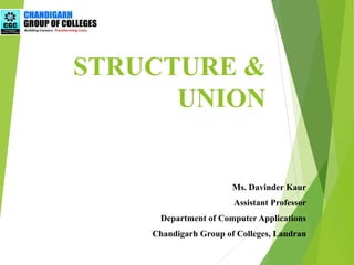 STRUCTURE &
UNION
Ms. Davinder Kaur
Assistant Professor
Department of Computer Applications
Chandigarh Group of Colleges, Landran
 