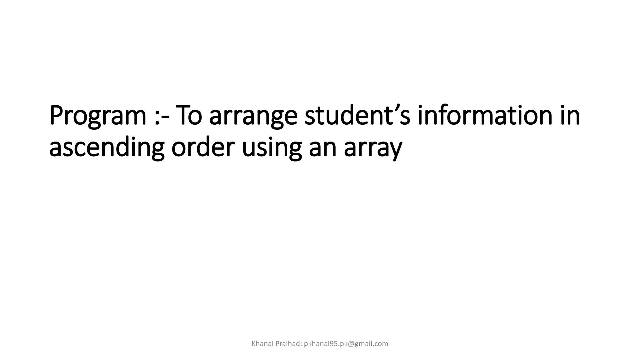 Program :- To arrange student’s information in
ascending order using an array
Khanal Pralhad: pkhanal95.pk@gmail.com
 
