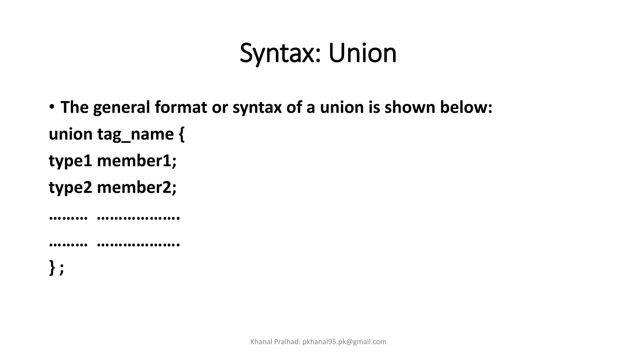 Syntax: Union
• The general format or syntax of a union is shown below:
union tag_name {
type1 member1;
type2 member2;
……… ……………….
……… ……………….
} ;
Khanal Pralhad: pkhanal95.pk@gmail.com
 