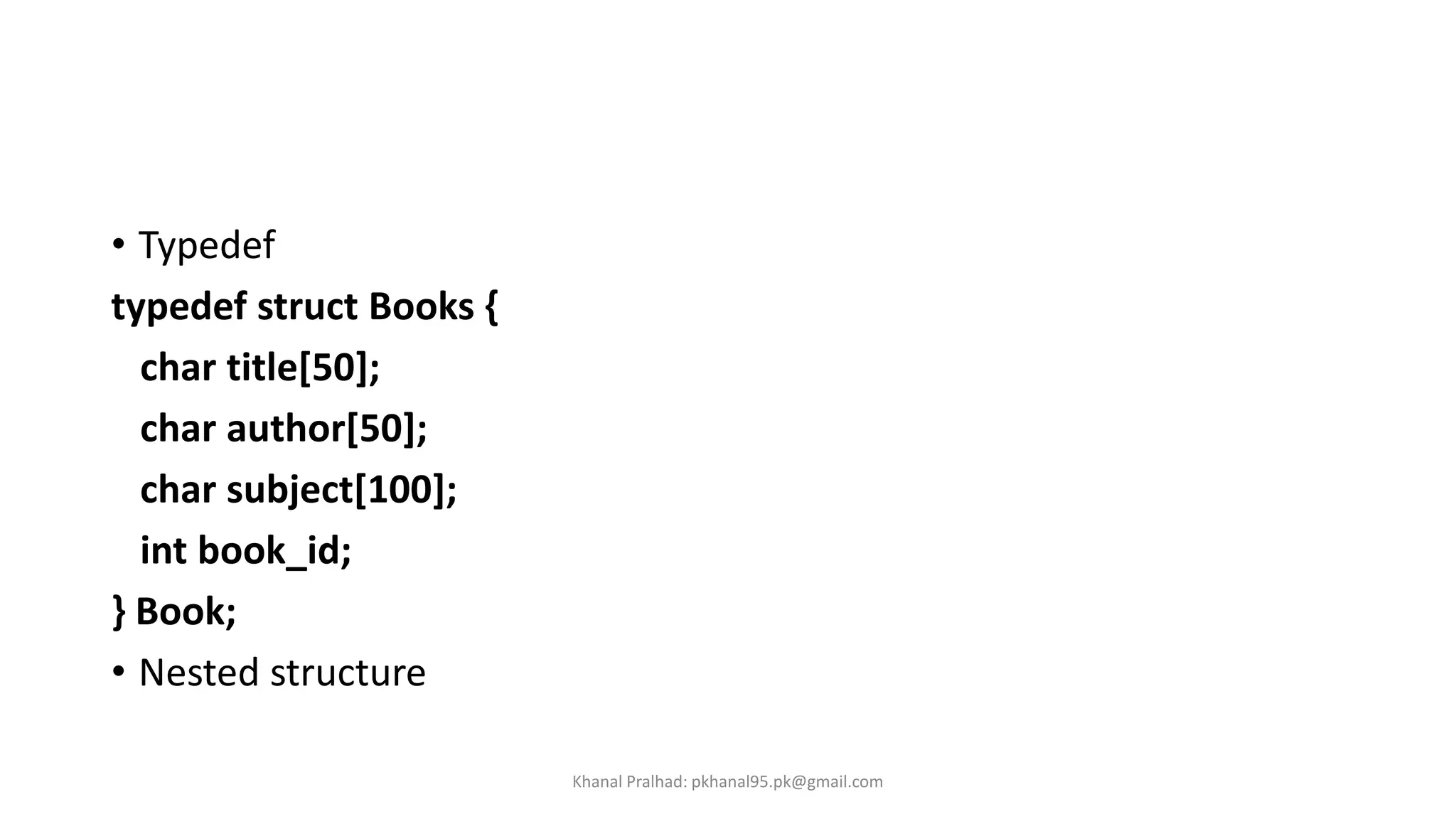 • Typedef
typedef struct Books {
char title[50];
char author[50];
char subject[100];
int book_id;
} Book;
• Nested structure
Khanal Pralhad: pkhanal95.pk@gmail.com
 