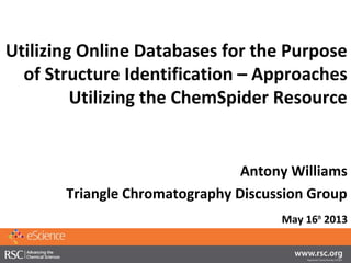 Utilizing Online Databases for the Purpose
of Structure Identification – Approaches
Utilizing the ChemSpider Resource
Antony Williams
Triangle Chromatography Discussion Group
May 16th
2013
 
