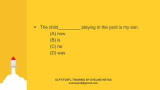  The child_________ playing in the yard is my son.
(A) now
(B) is
(C) he
(D) was
ELPT/TOEFL TRAINING BY EVELINE NEYSA
eveneysa8@gmail.com
 